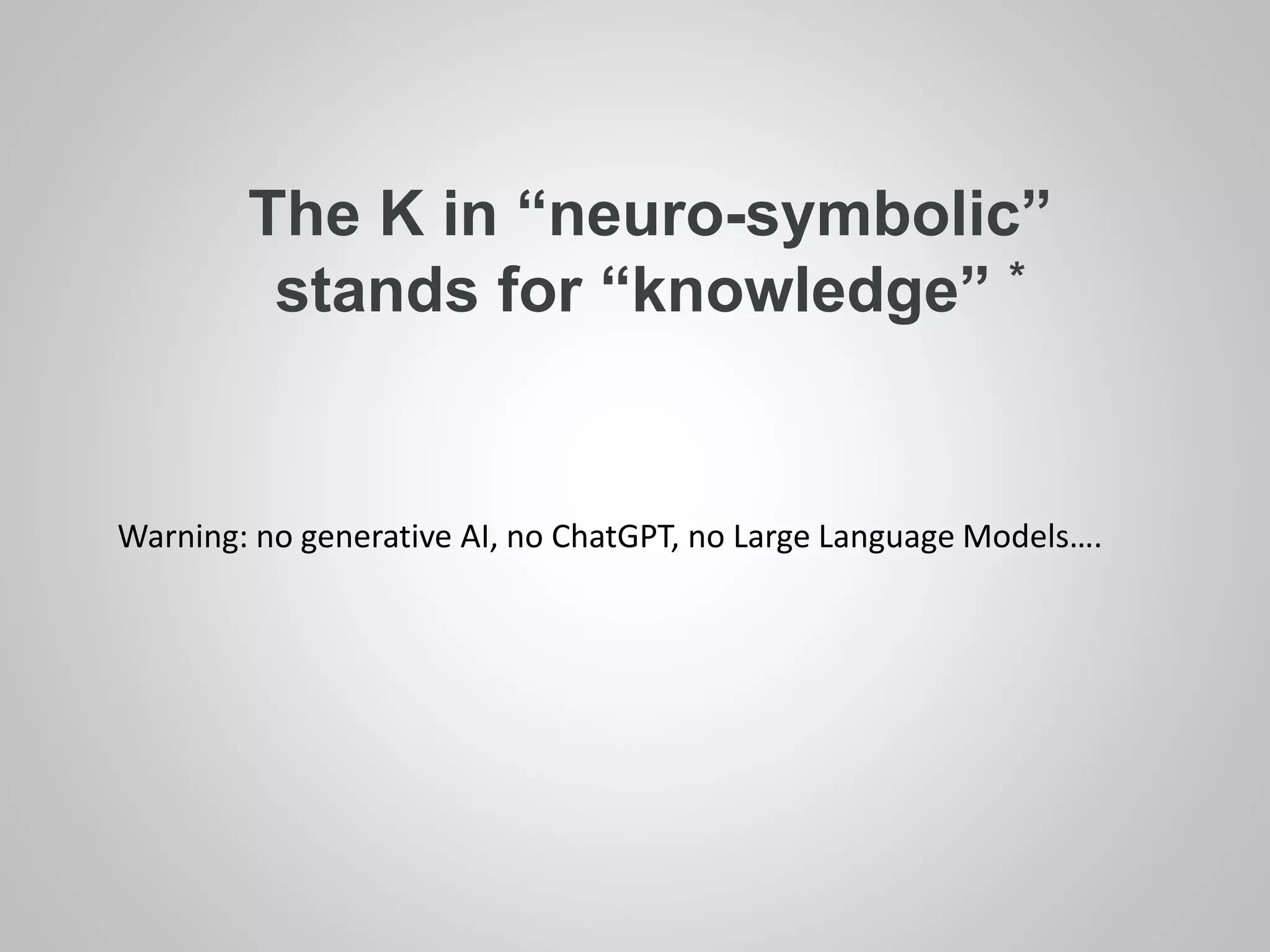 The K in “neuro-symbolic”
stands for “knowledge” *
Warning: no generative AI, no ChatGPT, no Large Language Models….
 