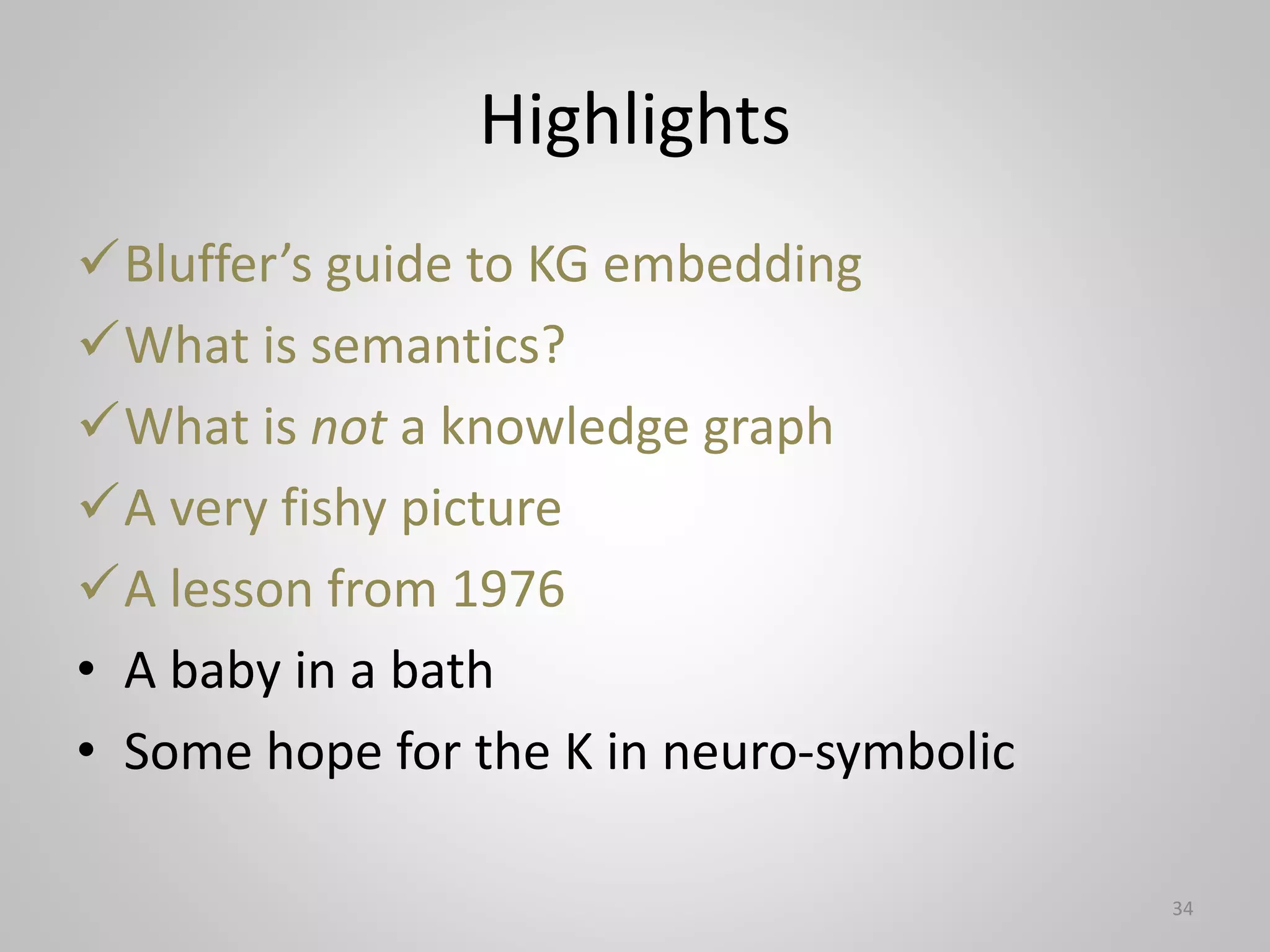 Highlights
Bluffer’s guide to KG embedding
What is semantics?
What is not a knowledge graph
A very fishy picture
A lesson from 1976
• A baby in a bath
• Some hope for the K in neuro-symbolic
34
 
