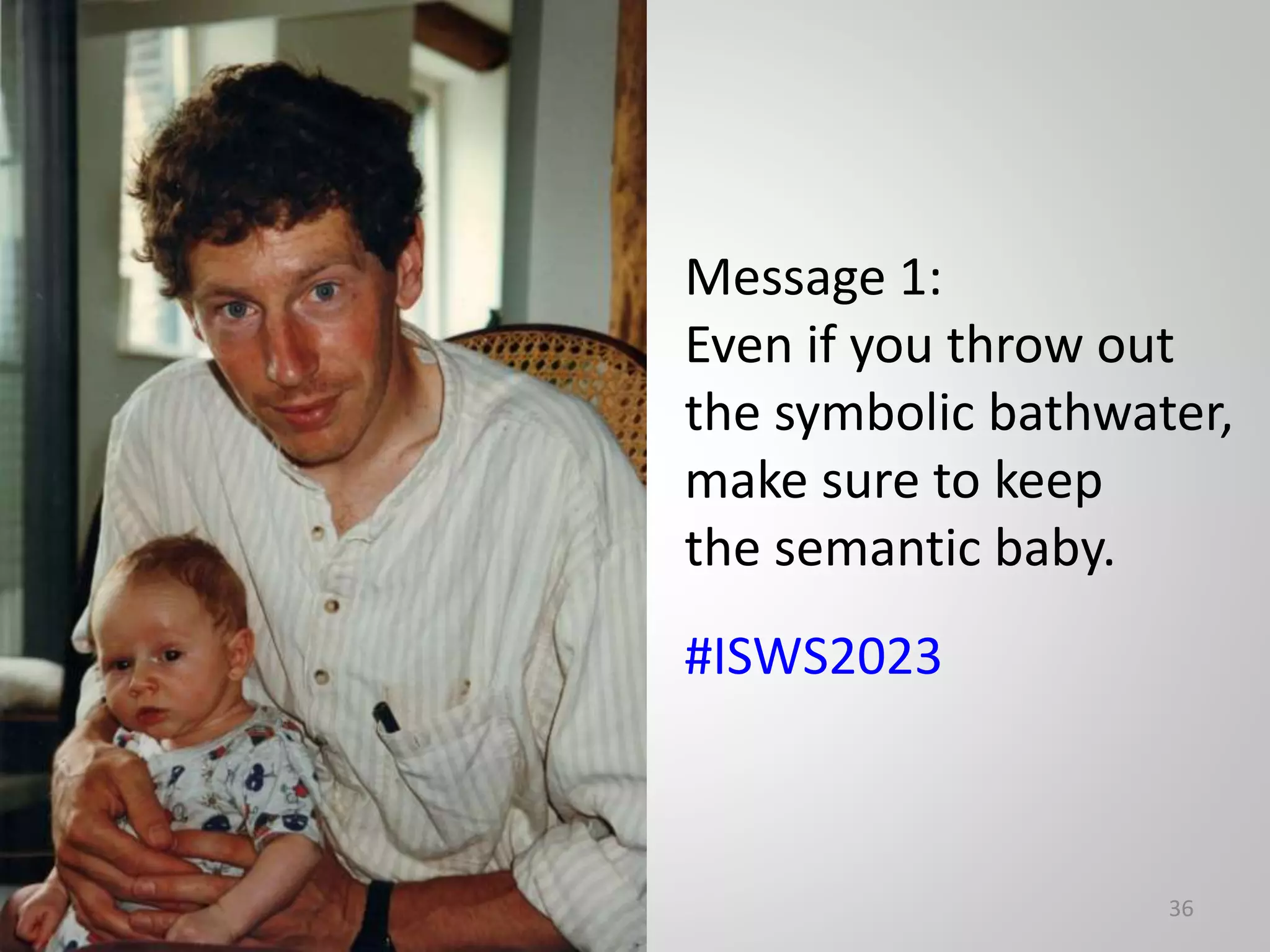 36
Message 1:
Even if you throw out
the symbolic bathwater,
make sure to keep
the semantic baby.
#ISWS2023
 