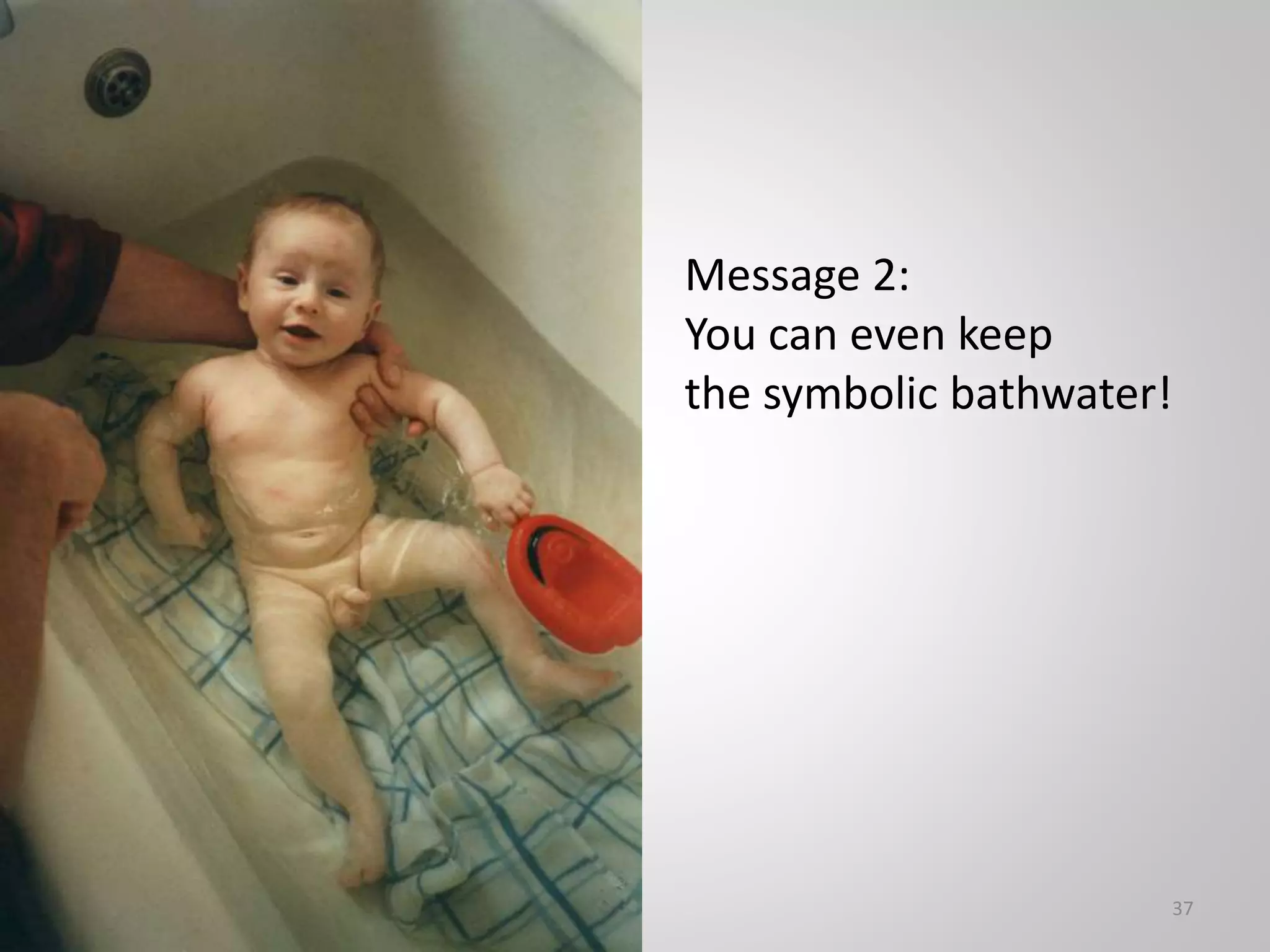 37
Message 2:
You can even keep
the symbolic bathwater!
 