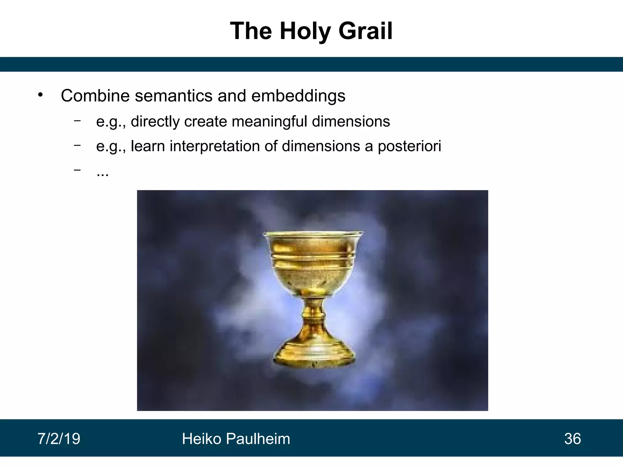 7/2/19 Heiko Paulheim 36
The Holy Grail
• Combine semantics and embeddings
– e.g., directly create meaningful dimensions
– e.g., learn interpretation of dimensions a posteriori
– ...
 