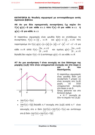 [ΜΑΘΗΜΑΤΙΚΑ	
  ΠΡΟΣΑΝΑΤΟΛΙΣΜΟΥ	
  Γ	
  ΛΥΚΕΙΟΥ]	
   4	
  
	
  
Επιµέλεια: Δ. Μονέζης
	
  
ΚΑΤΗΓΟΡΙΑ Β: Ψευδείς ισχυρισµοί µε αντιπαράδειγµα εκτός
σχολικού βιβλίου
#6 Αν για δύο πραγµατικές συναρτήσεις f,g ισχύει ότι
f x( )⋅ g x( ) = 0 για κάθε x ∈ Δ τότε f x( ) = 0 για κάθε x ∈ Δ ή
g x( ) = 0 για κάθε x ∈ Δ
Ο παραπάνω ισχυρισµός είναι ψευδής διότι αν επιλέξουµε τις
συναρτήσεις f x( )= x + x , x ∈R και g x( )= x − x , x ∈R τότε
παρατηρούµε ότι f x( )⋅ g x( )= x + x( )⋅ x − x( )= x2
− x
2
= x2
− x2
= 0 για
κάθε x ∈R αλλά f x( )=
2x , x ≥ 0
0 , x<0
⎧
⎨
⎪
⎩⎪
και οµοίως g x( )=
2x , x<0
0 , x ≥ 0
⎧
⎨
⎪
⎩⎪
δηλαδή δεν ισχύει f x( )= 0 ή αντίστοιχα g x( )= 0 για κάθε x ∈R
#7 Αν µια συνάρτηση f είναι συνεχής σε ένα διάστηµα της
µορφής [α,β] τότε είναι υποχρεωτικά συνεχής και στα άκρα α
και β του
διαστήµατος
Ο παραπάνω ισχυρισµός
είναι ψευδής διότι µια
συνάρτηση f µπορεί να
είναι συνεχής στο [α,β]
χωρίς να είναι
υποχρεωτικά συνεχής
στα άκρα α και β.
Όπως φαίνεται και στο
διπλανό σχήµα
• Η f συνεχής σε
όλα τα σηµεία του (α,β)
• lim
x→α+
f x( )= f α( )
• lim
x→β−
f x( )= f β( ) δηλαδή η f συνεχής στο [α,β] αλλά η f είναι
ασυνεχής στο α διότι lim
x→α−
f x( )≠ lim
x→α+
f x( )= f α( ) και αντίστοιχα
στο β διότι lim
x→β+
f x( )≠ lim
x→β−
f x( )= f β( )
07.03.2019 Αποκλειστικά στο lisari.blogspot.gr Page 4 of 13
 
