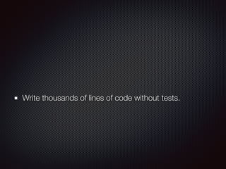 Write thousands of lines of code without tests.
 