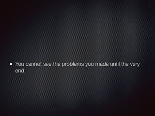 You cannot see the problems you made until the very
end.
 