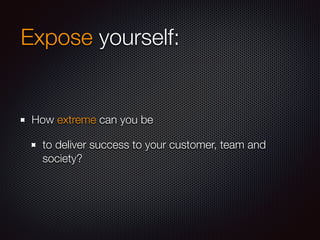 Expose yourself:
How extreme can you be
to deliver success to your customer, team and
society?
 