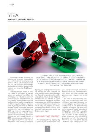 60
ΥΓΕΙΑ
ΥΓΕΙΑ
Ο κλάδΟς «άςθενεί βάρεως»
Σημαντικές πιέσεις δέχτηκαν στο
σύνολο τους οι αγορές του φαρμάκου,
των καλλυντικών και των ιατρικών υπη-
ρεσιών, καθώς η δυσμενής συγκυρία
για την οικονομία και το επιχειρείν
καταγράφει τις πρώτες μεγάλες «αδυ-
ναμίες» των αναγκαίων διαρθρωτικών
αλλαγών.
Στη φαρμακευτική αγορά οι μειώ-
σεις τιμών, σε συνδυασμό με την διό-
γκωση των χρεών και την αύξηση των
απαιτήσεων, προκάλεσαν συρρίκνωση
στα οικονομικά αποτελέσματα του
2010 μεγάλης μερίδας εκπροσώπων του
κλάδου. Ανάλογη εικόνα καταγράφει και
ο κλάδος φαρμακαποθηκών, σημειώνο-
ντας σημαντικές απώλειες το 2010. Οι
πτωτικές πιέσεις της αγοράς φαρμάκου
συνεχίστηκαν και στην διάρκεια του
2011, ενώ επιτακτική χαρακτηρίζεται η
αναδιάρθρωσή της. Η αγορά καλλυ-
ντικών-ειδών προσωπικής φροντίδας
δέχθηκε και αυτή ισχυρές πιέσεις το
2010 (συνεχίστηκαν εντονότερα και το
2011) αφού οι συνθήκες ύφεσης που
επικρατούν και η έλλειψη ρευστότητας
δημιουργούν προβλήματα στο σύνολο
της λιανικής και κατά επέκταση και
στην χονδρική καλλυντικών. Ο κλάδος
των ιδιωτικών υπηρεσιών υγείας «ασθε-
νεί βαρέως», λαμβάνοντας υπόψη τα
αποτελέσματα του 2010 και τις ζημιές
που προέκυψαν. Οι μεγάλες απώλειες
συνεχίστηκαν και το 2011 και, σύμφωνα
με τα αποτελέσματα εννεάμηνου του
2011, οι εισηγμένες εταιρείες του κλάδου
παρουσιάζουν μεγάλη μείωση στον
συνολικό κύκλο εργασιών καθώς και
διεύρυνση των ζημιών.
ΦΑΡΜΑΚΕΥΤΙΚΕΣ ΕΤΑΙΡΕΙΕΣ
Η κατάρτιση εθνικής στρατηγικής,
με βασικό άξονα την δημιουργία κινή-
τρων για την υλοποίηση επενδύσεων
στην έρευνα και την καινοτομία, απαι-
τείται για την περαιτέρω ανάπτυξη των
φαρμακευτικών εταιρειών στο εγγύς
μέλλον.
Το 2010 οι φαρμακευτικές εται-
ρείες είδαν τα οικονομικά τους απο-
τελέσματα να συρρικνώνονται και
να καταγράφουν μεγάλες απώλειες.
Συγκεκριμένα σε 134 φαρμακευτικές
εταιρείες (εμπορικές και βιομηχανι-
κές) ο συνολικός κύκλος εργασιών το
2010 μειώθηκε κατά 11,20% και ανήλθε
στα 6,061 δισ. ευρώ από 6,826 δισ.
ευρώ το 2009. Το μικτό κέρδος ση-
μείωσε μείωση της τάξης του 23,61%,
φτάνοντας στα 1,834 δισ. ευρώ από
2,401 δισ. ευρώ το 2009. Ζημιές
134,54 εκατ. ευρώ κατέγραψαν οι εται-
ςτην ελλάδά τΟυ ΜνηΜΟνίΟυ Οί ετάίρείες
πΟυ δράςτηρίΟπΟίΟυντάί ςτην υγείά άντίςτεκΟ-
ντάί ςτίς ΟίκΟνΟΜίκες πίεςείς -Μεςω ςυνεργίων
κάί εξάγΟρων- θετΟντάς νεά δεδΟΜενά ςτΟν
κλάδΟ, επίχείρωντάς την άνάδίάνΟΜη των
Μερίδίων της άγΟράς.
060-67 YGEIA.indd 60 5/4/12 4:32 PM
 