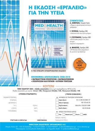 ΣΥΝΕΝΤΕΥΞΕΙΣ
Α. ΛΟΒΕΡΔΟΣ, Υπουργός Υγείας
«Τέρμα η προκλητική συνταγο-
γράφηση»
Γ. ΤΟΥΝΤΑΣ, Πρόεδρος ΕΟΦ
«Απαιτούνται και άλλα μέτρα»
Γ. ΣΤΟΥΡΝΑΡΑΣ, Πρόεδρος ΙΟΒΕ
«Η Ελλάδα μπορεί να γίνει
κέντρο
ιατρικού τουρισμού»
Δ. ΦΙΛΙΩΤΗΣ, Πρόεδρος ΣΦΕΕ
«Η θετική λίστα φαρμάκων
δε μειώνει τη δαπάνη»
Η ΕΚΔΟΣΗ «ΕΡΓΑΛΕΙΟ»
ΓΙΑ ΤΗΝ ΥΓΕΙΑ
Α. ΛΟΒΕΡΔΟΣ,
Δ. ΦΙΛΙΩΤΗΣ,
DIRECTION EΚΔΟΤΙΚΟΣ ΟΡΓΑΝΙΣΜΟΣ Α.Ε.
Μικράς Ασίας 43 | 152 33 Χαλάνδρι | Τ 210-7712400 | F 210-7785097 | E direction@direction.gr | www.direction.gr
Πληροφορίες: κα Σπυριδούλα Βαβουλιώτη | κα Αφροδίτη Χατζή | E syndromes@direction.gr
Η ΠΙΟ ΕΠΙΚΑΙΡΗ ΕΠΙΧΕΙΡΗΜΑΤΙΚΗ ΕΚΔΟΣΗ
ΝΕΑ
ΕΚΔΟΣΗ
85€
ΠΕΡΙΛΑΜΒΑΝΕΤΑΙ
ΦΠΑ
| ΣΤΟΙΧΕΙΑ ΣΥΝΔΡΟΜΗΤΗ |
ΟΝΟΜΑΤΕΠΩΝΥΜΟ |
ΕΤΑΙΡΕΙΑ |
ΔΙΕΥΘΥΝΣΗ |
Τ.Κ. | ΠΟΛΗ |
Α.Φ.Μ. | ΔΟΥ |
ΤΗΛΕΦΩΝΟ | FAX |
Αριθµός κάρτας |
Ηµεροµηνία λήξης |
| ΤΡΟΠΟΙ ΕΞΟΦΛΗΣΗΣ |
Α) ΚΑΤΑΘΕΣΗ ΣΕ ΤΡΑΠΕΖΙΚΟ ΛΟΓΑΡΙΑΣΜΟ
Alpha Bank | 014 14 300 232 0000 127
Εθνική Τράπεζα | 182/ 470 645-55
Efg Eurobank | 0026 0016 1702 0019 5988
Marfin Bank | 032 25 58 428
Β) ΧΡΕΩΣΗ ΠΙΣΤΩΤΙΚΗΣ ΚΑΡΤΑΣ
Visa Mastercard Diners AMEX
ΚΟΥΠΟΝΙ
*(Στις τιµές δεν περιλαµβάνεται ΦΠΑ 6,5%)
ΟΙΚΟΝΟΜΙΚΑ ΑΠΟΤΕΛΕΣΜΑΤΑ 2008-2010
• ΦΑΡΜΑΚΕΥΤΙΚΩΝ ΕΠΙΧΕΙΡΗΣΕΩΝ • ΦΑΡΜΑΚΑΠΟΘΗΚΩΝ
• ΕΠΙΧΕΙΡΗΣΕΩΝ ΚΑΛΛΥΝΤΙΚΩΝ • ΙΑΤΡΙΚΩΝ ΥΠΗΡΕΣΙΩΝ
ΤΙΜΗ ΟΔΗΓΟΥ 85€ + έξοδα αποστολής (στην τιµή περιλαµβάνεται ΦΠΑ 6,5%)
Έξοδα αποστολής µε courier: Αττική 10€, Ηπειρωτική Ελλάδα 12€, Νησιωτική Ελλάδα 14€
©DIRECTIONBUSINESSREPORTS
MED and HEALTH_26Apr12_kouponi.indd 1 4/26/12 10:42 PM060-67 YGEIA.indd 63 5/4/12 4:36 PM
 