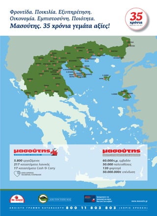 Φροντίδα. Ποικιλία. Εξυπηρέτηση.
Οικονομία. Εμπιστοσύνη. Ποιότητα.
Μασούτης. 35 χρόνια γεμάτα αξίες!
www.masoutis.gr
Χρησιμοποιείτετην
προσωπικήσαςκάρτα
MasCard.Έχετεκέρδος!
Α Ν Ο Ι Χ Τ Η Γ Ρ Α Μ Μ Η Κ Α Τ Α Ν Α Λ Ω Τ Η 8 0 0 1 1 8 0 3 8 0 3 ( Χ Ω Ρ Ι Σ Χ Ρ Ε Ω Σ Η )
5.800 εργαζόμενοι
217 καταστήματα λιανικής
17 καταστήματα Cash & Carry
60.000τ.μ. εμβαδόν
50.000 παλετοθέσεις
120 φορτηγά
50.000.000 επένδυση
21x29.indd 1 1/30/12 6:25 PM080-85 SUPER MARKET.indd 81 5/4/12 2:20 PM
 
