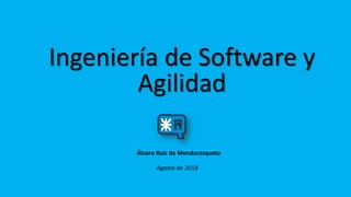 Ingeniería de Software y
Agilidad
Agosto de 2018
Álvaro Ruiz de Mendarozqueta
 