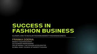SUCCESS IN
FASHION BUSINESS
CLOSER LOOK TO MUSLIM FASHION/MODEST FASHION BUSINESS
FRANKA SOERIA
MODEST FASHION EXPERT
CO-FOUNDER #MARKAMARIE
CEO OF MARKA- THE FASHION ACCELERATOR
GLOBAL HEAD- COUNCIL OF MODEST FASHION
 