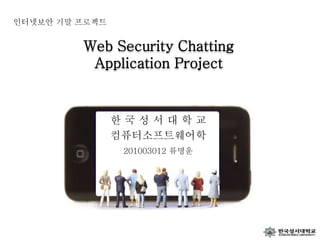 Web Security Chatting
Application Project
한 국 성 서 대 학 교
컴퓨터소프트웨어학
201003012 류명운
인터넷보안 기말 프로젝트
 