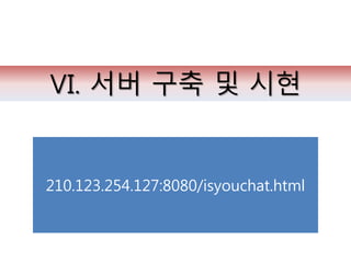 Ⅵ. 서버 구축 및 시현
210.123.254.127:8080/isyouchat.html
 