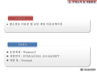 개발환경
 운영체제 : Windows7
주제소개
 웹소켓을 이용한 웹 보안 채팅 어플리케이션
 개발 툴 : Notepad
 개발언어 : HTML5/CSS3, JAVASCRIPT
Ⅱ. 주제소개 및 개발환경
 