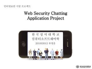 Web Security Chatting
Application Project
한 국 성 서 대 학 교
컴퓨터소프트웨어학
201003012 류명운
인터넷보안 기말 프로젝트
 