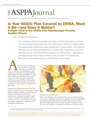 FALL 2010 :: VOL 40, NO 4




             ASPPAJournal
     THE

      ASPPA’s Quarterly Journal for Actuaries, Consultants, Administrators and Other Retirement Plan Professionals



      Is Your 403(b) Plan Covered by ERISA, Must
      it Be—and Does it Matter?
      A Slight Twist in the 403(b) Plan Kaleidoscope Provides
      Another Picture
                  by James H. Culbreth, Jr. and Russ Dempsey


                               The market for retirement arrangements that qualify for favorable income tax
                               treatment under Internal Revenue Code (IRC) Section 403(b) [a “403(b) plan”]
                               has experienced considerable legal development in recent years. The Internal
                               Revenue Service (IRS) and Department of Labor (DOL) have been active with
                               regulatory action and administrative guidance for 403(b) plans. Significantly,
                               the legal changes may impact whether a plan is subject to the Employee




      A
                               Retirement Income Security Act of 1974 (ERISA), as amended.


                       critical first step for 403(b) plan
                         sponsors and service providers
                           is to determine whether the
      plan is an ERISA or non-ERISA plan. Some
      employers are statutorily exempt from ERISA,
      other organizations may desire ERISA coverage
      and yet others may inadvertently take actions
      causing such entities to unintentionally fall
      under the purview of ERISA. Understanding
      the applicable legal framework is necessary for
      compliance, as well as expense management and
      forecasting.

      Eligible Plan Sponsors under the IRC
      Employers eligible to sponsor a 403(b) plan include
      public education institutions, select governmental
      employers and IRC Section 501(c)(3)
                                                                                    Overview of 403(b) Plans
      organizations.1 Examples of employers eligible
                                                                                    Historically, 403(b) plans functioned more like a group of individual annuity
      to sponsor 403(b) plans include public schools,
                                                                                    contracts than a single plan. This lack of centralized control and responsibility
      colleges, universities, county hospitals, charitable
                                                                                    kept employers from assuming the “ownership” role towards the 403(b)
      and religious organizations, community service
                                                                                    plan that the IRC requires for benefit plans qualified under IRC Section
      organizations and hospitals.
                                                                                    401, such as 401(k) plans. Consequently, compliance in 403(b) plans often
      s      s       s
      1 As such organizations are defined in the Internal Revenue Code. Further, State, political subdivisions of a State, or agency or instrumentality of the State or political subdivision that
        are educational organizations described in 26 U.S.C. §170(b)(1)(A)(ii) are eligible.


      Reprinted from the Fall 2010 issue of ASPPA’s The ASPPA Journal newsletter. The American Society of Pension Professionals & Actuaries (ASPPA) is an organization of
      actuaries, consultants, administrators and other benefits professionals. For more information about ASPPA, call 703.516.9300 or visit the Web site at www.asppa.org.
 