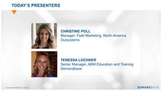 © 2018 DEMANDBASE｜SLIDE 2
TODAY’S PRESENTERS
TENESSA LOCHNER
Senior Manager, ABM Education and Training
Demandbase
CHRISTINE POLL
Manager, Field Marketing, North America
Outsystems
 
