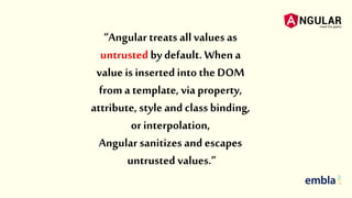 “Angular treats all values as
untrusted bydefault. When a
value is insertedinto the DOM
froma template, via property,
attribute, style and class binding,
orinterpolation,
Angular sanitizes and escapes
untrusted values.”
 