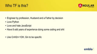 Who TF is this?
• Engineer by profession, Husband and a Father by decision
• Love Python
• Love and hate JavaScript
• Have 8 odd years of experience doing some coding and shit
• Like CnH2n+1OH, Gin to be specific
 