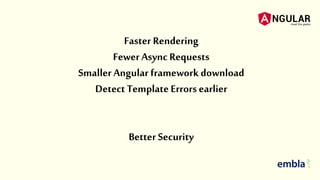Faster Rendering
FewerAsync Requests
Smaller Angular frameworkdownload
Detect Template Errors earlier
Better Security
 
