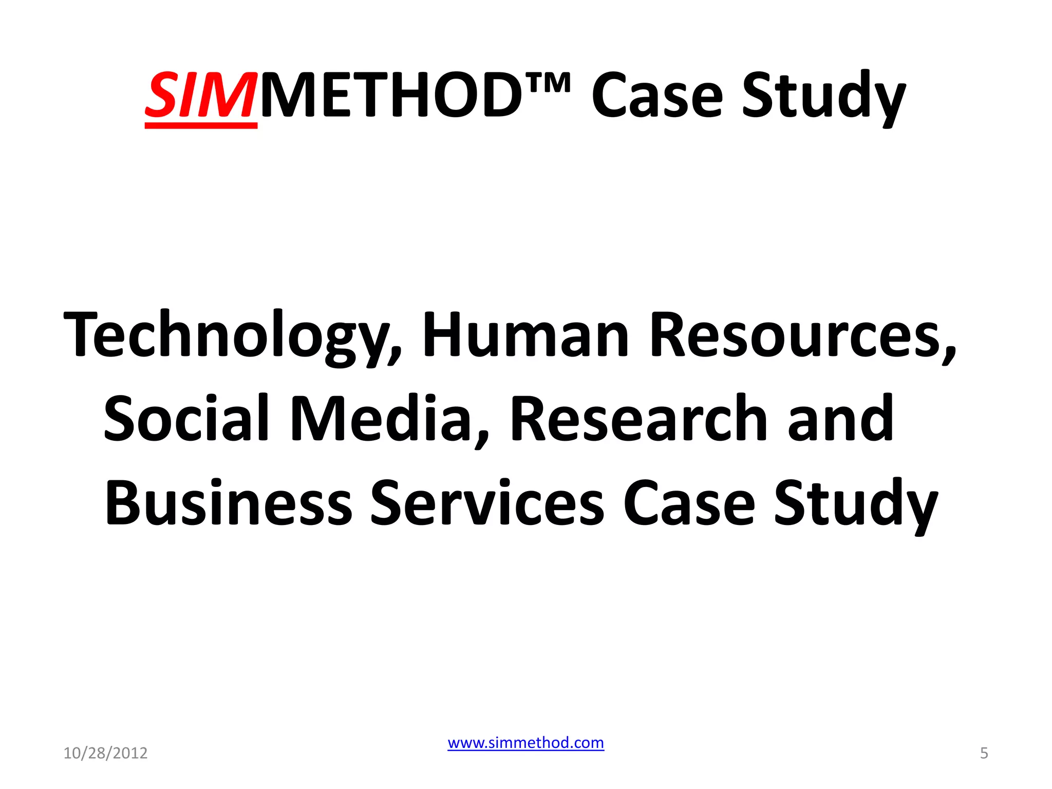SIMMETHOD™ Case Study


Technology, Human Resources,
 Social Media, Research and
 Business Services Case Study


                 www.simmethod.com
10/28/2012                           5
 