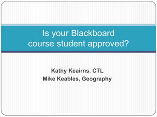 Is your Blackboard course student approved? Kathy Keairns, CTL  Mike Keables, Geography 