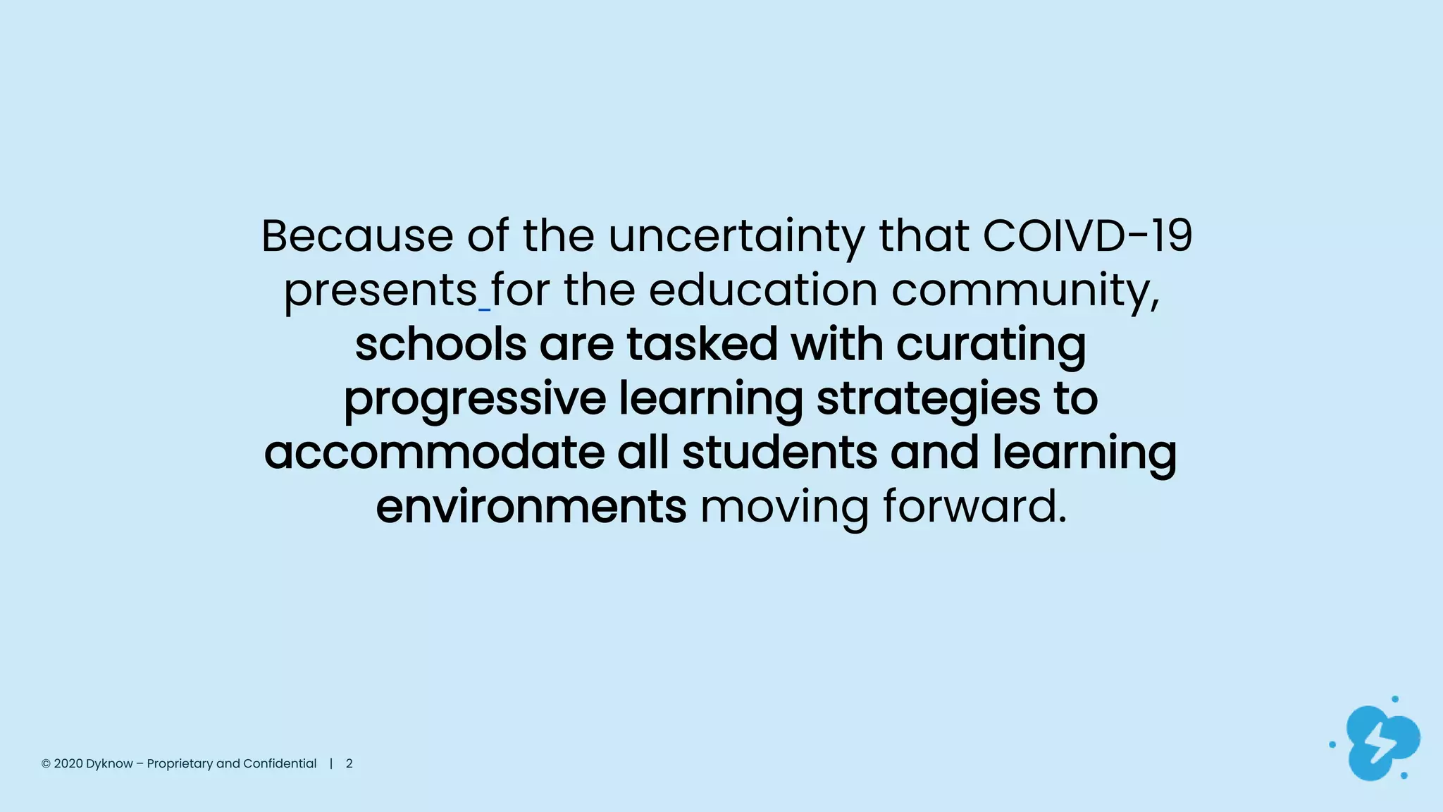 Because of the uncertainty that COIVD-19
presents for the education community,
schools are tasked with curating
progressive learning strategies to
accommodate all students and learning
environments moving forward.
© 2020 Dyknow – Proprietary and Confidential | 2
 