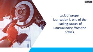 Lack of proper
lubrication is one of the
leading causes of
unusual noise from the
brakes.
 
