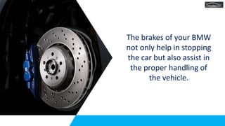 The brakes of your BMW
not only help in stopping
the car but also assist in
the proper handling of
the vehicle.
 