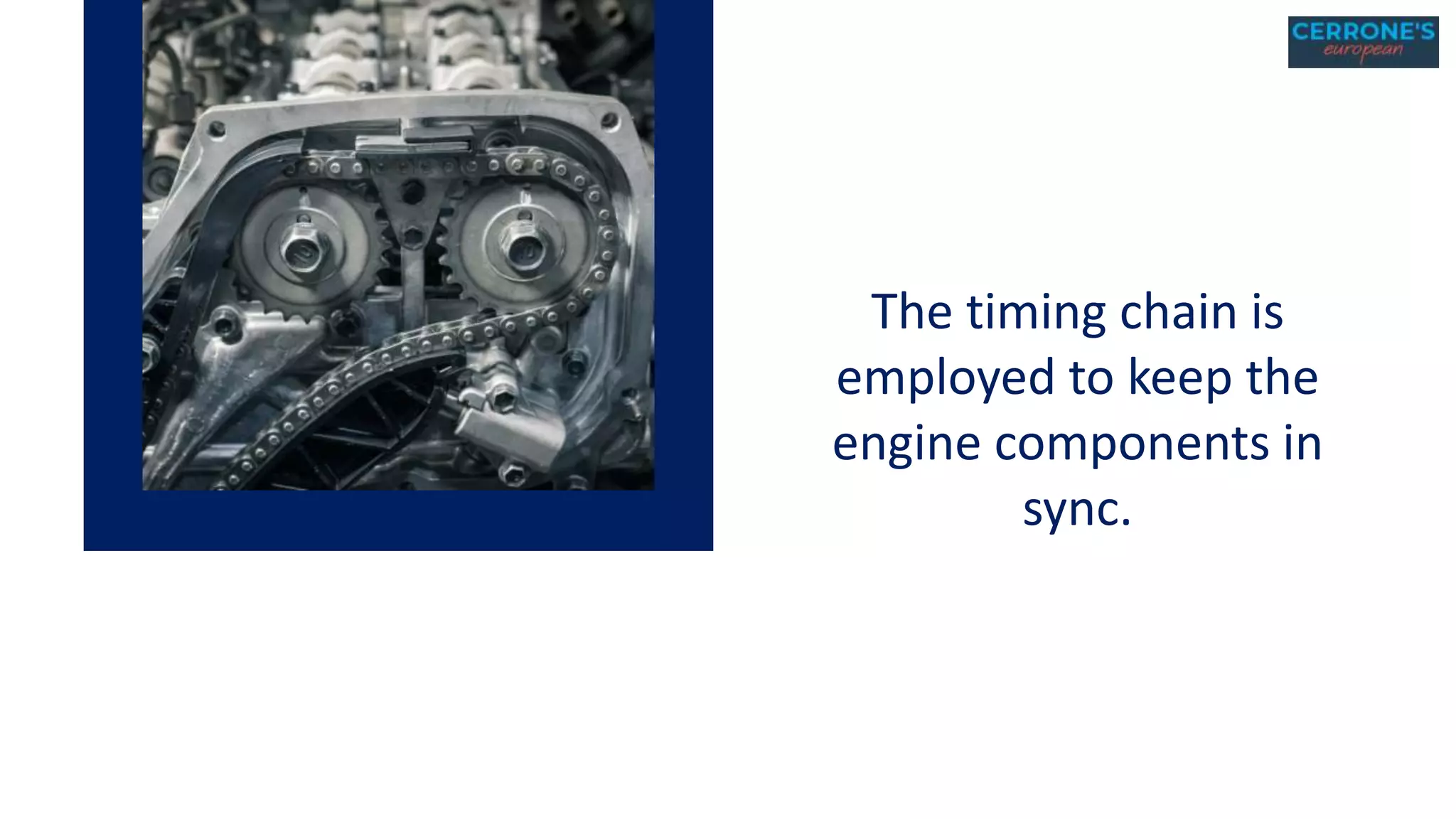 The timing chain is
employed to keep the
engine components in
sync.
 