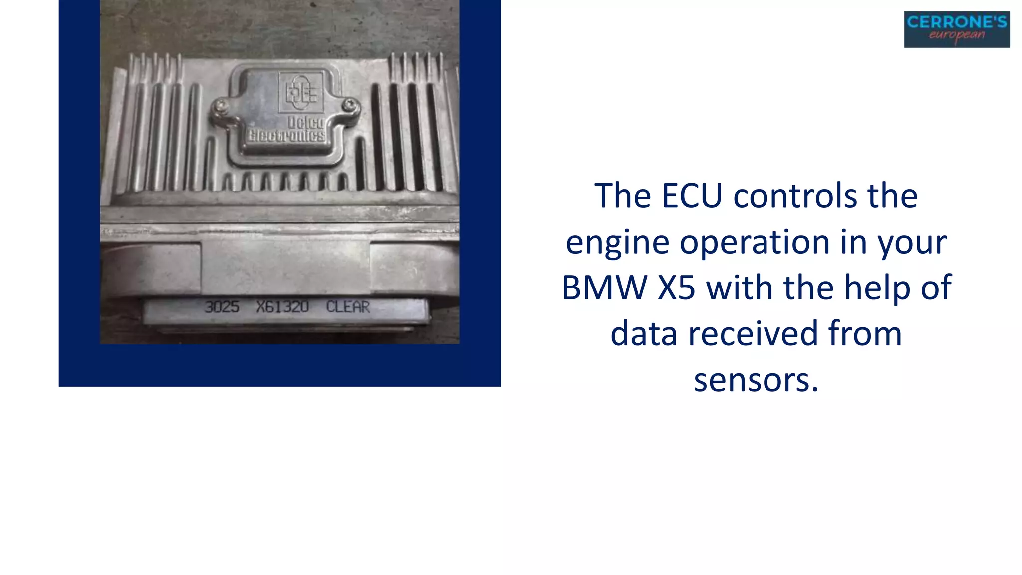 The ECU controls the
engine operation in your
BMW X5 with the help of
data received from
sensors.
 