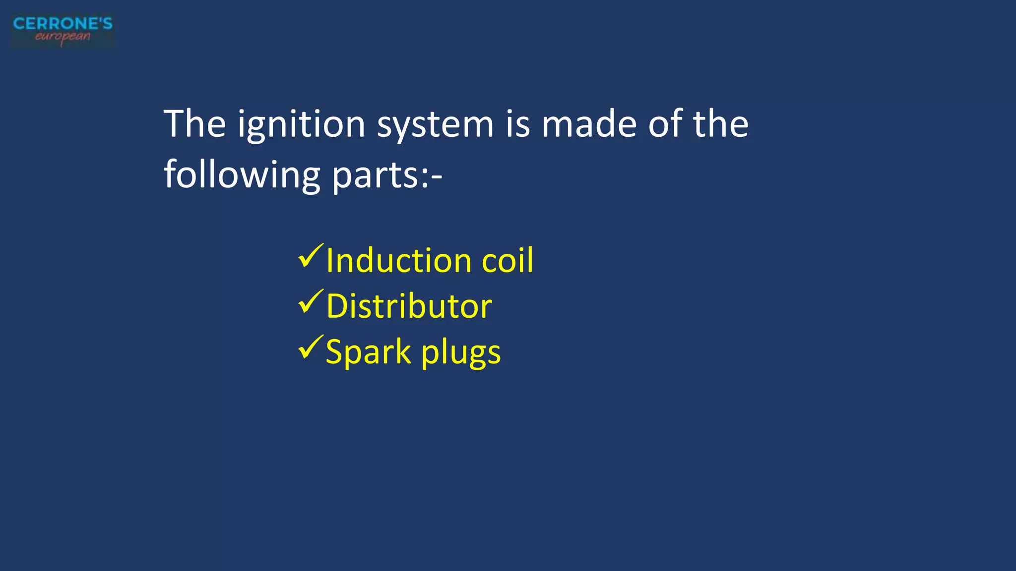 The ignition system is made of the
following parts:-
Induction coil
Distributor
Spark plugs
 