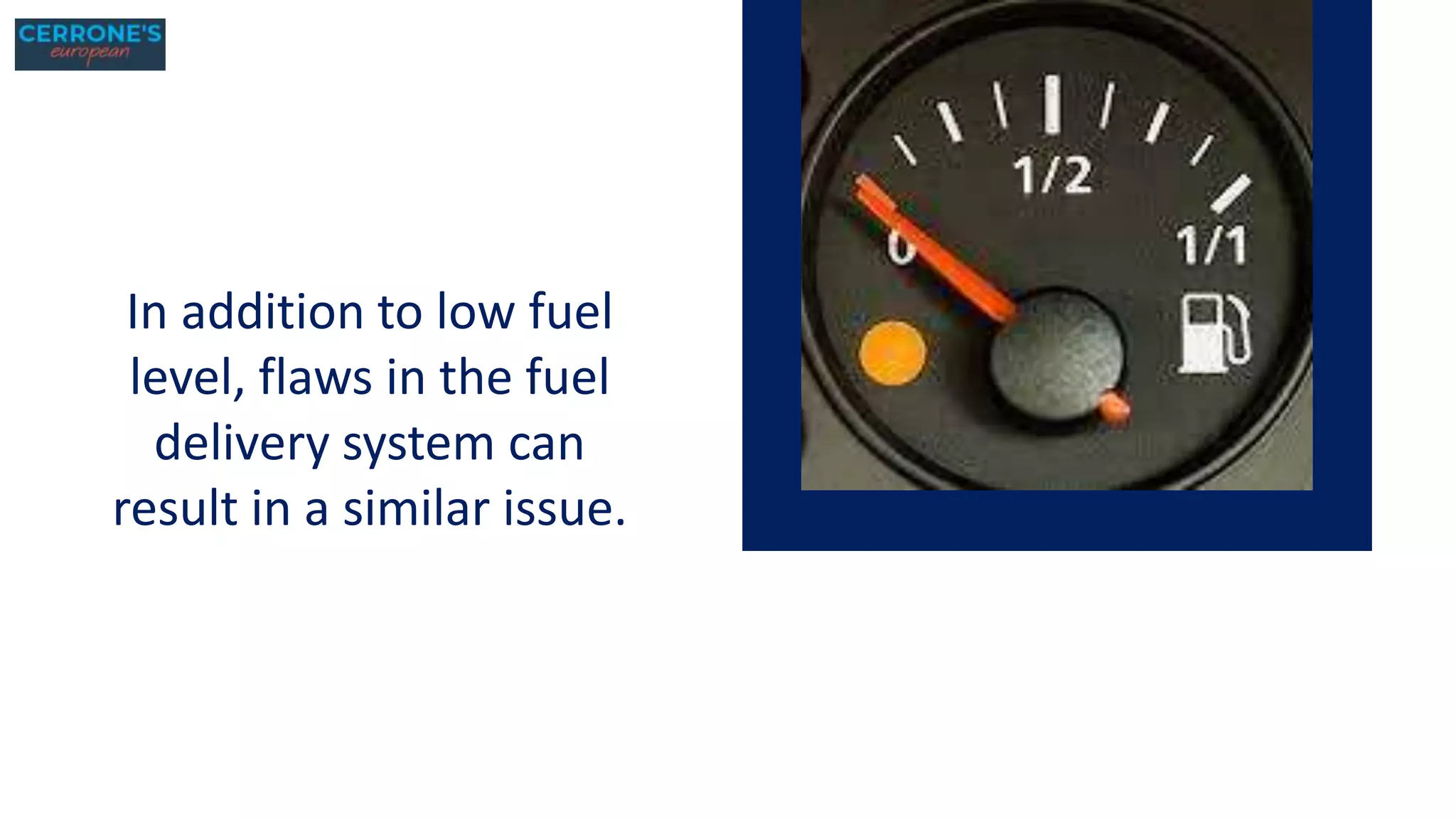 In addition to low fuel
level, flaws in the fuel
delivery system can
result in a similar issue.
 