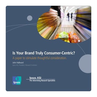 Is Your Brand Truly Consumer-Centric?
A paper to stimulate thoughtful consideration.
John Hallward
Ipsos ASI, President, Research Evolution
 