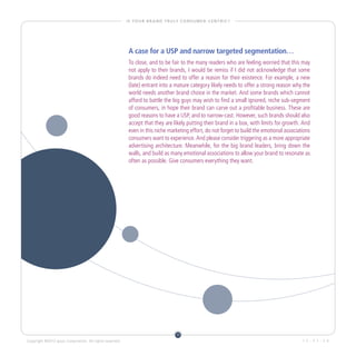 I S YO U R B R A N D T R U LY C O N S U M E R - C E N T R I C ?




                                                           A case for a USP and narrow targeted segmentation…
                                                           To close, and to be fair to the many readers who are feeling worried that this may
                                                           not apply to their brands, I would be remiss if I did not acknowledge that some
                                                           brands do indeed need to offer a reason for their existence. For example, a new
                                                           (late) entrant into a mature category likely needs to offer a strong reason why the
                                                           world needs another brand choice in the market. And some brands which cannot
                                                           afford to battle the big guys may wish to find a small ignored, niche sub-segment
                                                           of consumers, in hope their brand can carve out a profitable business. These are
                                                           good reasons to have a USP, and to narrow-cast. However, such brands should also
                                                           accept that they are likely putting their brand in a box, with limits for growth. And
                                                           even in this niche marketing effort, do not forget to build the emotional associations
                                                           consumers want to experience. And please consider triggering as a more appropriate
                                                           advertising architecture. Meanwhile, for the big brand leaders, bring down the
                                                           walls, and build as many emotional associations to allow your brand to resonate as
                                                           often as possible. Give consumers everything they want.




                                                                                        11
Copyright ©2012 Ipsos Corporation. All rights reserved.                                                                                      1 2 - 0 7 - 3 0
 