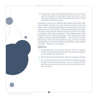 I S YO U R B R A N D T R U LY C O N S U M E R - C E N T R I C ?




                                                                   (3)	 Strong brands can offer many emotional associations which on the surface
                                                                        appear to be opposites or contradictory. Some brands are seen as both
                                                                        harmonistic/reserved/quiet, while offering emotional associations of being
                                                                        individualistic/expressive/out-going.
                                                                Emotionally rich brands such as Starbucks, Apple, Hallmark, eBay, Zappos, Nike,
                                                                Virgin, Wikipedia, Facebook, and many more have earned great equity and
                                                                business success. They have avoided selling to a small sub-segment, for one USP,
                                                                and focusing too much on themselves. They have avoided being too prescriptive
                                                                and precise. Instead, they have invited the consumer to build their own reasons
                                                                for engagement. These brands have followed a “Broad Selling Proposition”. Nike
                                                                simply said “Just Do It”. Apple invited all people + music, and Virgin just showed
                                                                a rebellious brand personality (Richard Branson). -- To be clear, this is not about
                                                                directly trying to sell or communicate multiple messages. It is being so universal
                                                                and all-appealing, that consumers establish their own different, unique (multiple)
                                                                associations. – The power is in the simplicity.
                                                                Implications:
                                                                   •	 By avoiding precision, one can achieve the most! “Just Do It” invites any
                                                                    	
                                                                      and all humans to feel good buying the brand - from world-class Olympians
                                                                      to couch-potatoes who rarely exercise.
                                                                   •	 Sell to (universal) emotional need-states, and not to sub-segments of people.
                                                                    	
                                                                   •	 Do not sell product features. These are the license-to-believe to support
                                                                    	
                                                                      the higher-order emotional associations. Focus on the latter. Build the
                                                                      emotional associations as the core basis for why consumers will want to
                                                                      select your brand.




                                                                                        9
Copyright ©2012 Ipsos Corporation. All rights reserved.
 
