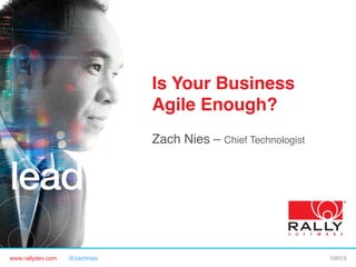 Is Your Business
Agile Enough?!
Zach Nies – Chief Technologist!

www.rallydev.com

@zachnies!

©2013!

 