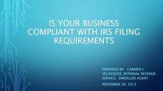 IS YOUR BUSINESS
COMPLIANT WITH IRS FILING
REQUIREMENTS
PREPARED BY: CARMEN I.
VELAZQUEZ, INTERNAL REVENUE
SERVICE, ENROLLED AGENT
NOVEMBER 30, 2013
 