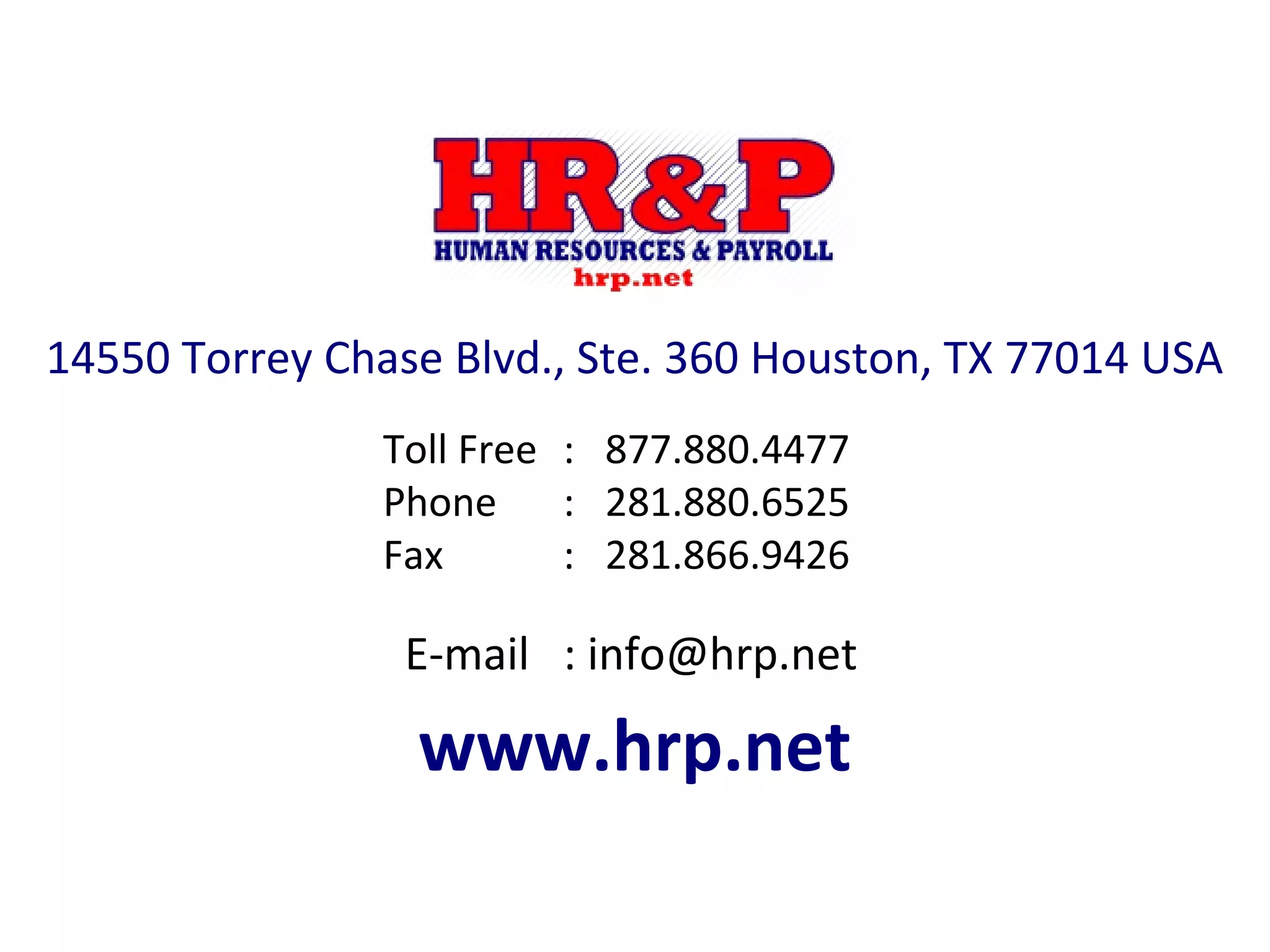 14550 Torrey Chase Blvd., Ste. 360 Houston, TX 77014 USA
www.hrp.net
E-mail : info@hrp.net
Toll Free
Phone
Fax
:
:
:
877.880.4477
281.880.6525
281.866.9426
 