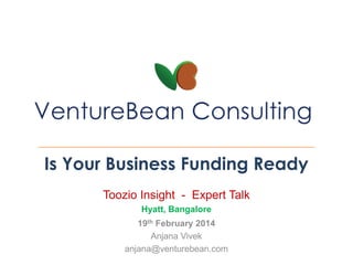 Is Your Business Funding Ready
Toozio Insight - Expert Talk
Hyatt, Bangalore
19th February 2014
Anjana Vivek
anjana@venturebean.com

 
