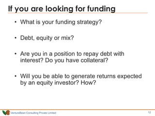 If you are looking for funding
• What is your funding strategy?
• Debt, equity or mix?
• Are you in a position to repay de...