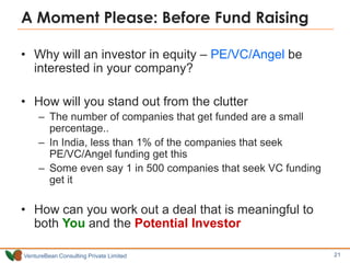 A Moment Please: Before Fund Raising
• Why will an investor in equity – PE/VC/Angel be
interested in your company?
• How w...