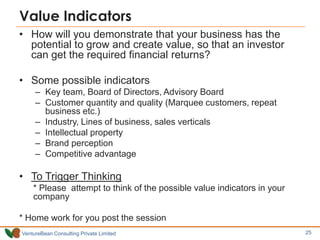 Value Indicators
• How will you demonstrate that your business has the
potential to grow and create value, so that an inve...