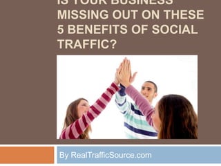 IS YOUR BUSINESS
MISSING OUT ON THESE
5 BENEFITS OF SOCIAL
TRAFFIC?




By RealTrafficSource.com
 