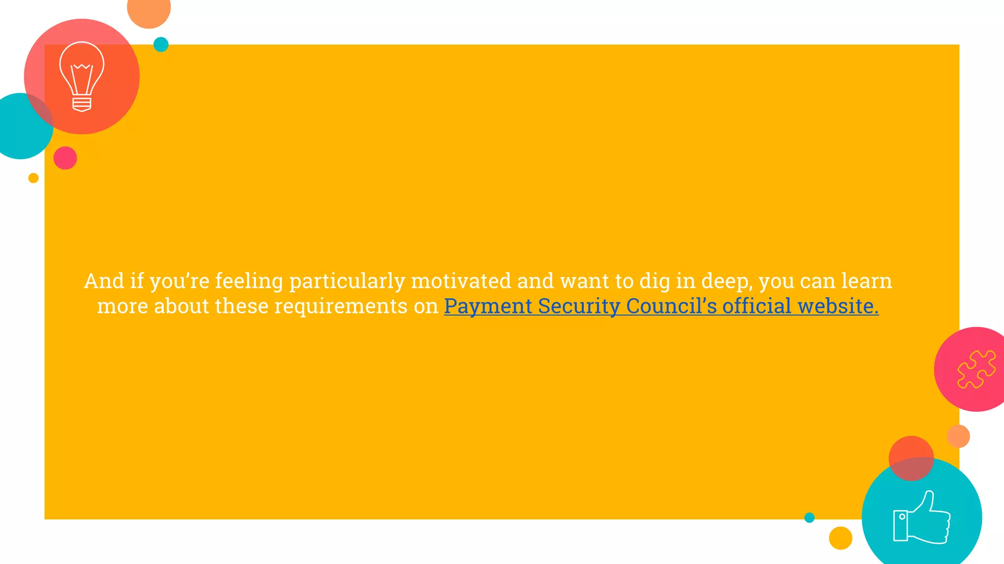 And if you’re feeling particularly motivated and want to dig in deep, you can learn
more about these requirements on Payment Security Council’s official website.
 