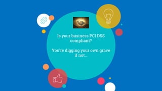 Is your business PCI DSS
compliant?
You’re digging your own grave
if not…
 