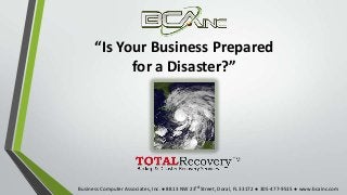 “Is Your Business Prepared
for a Disaster?”
Business Computer Associates, Inc. ● 8813 NW 23rd Street, Doral, FL 33172 ● 305-477-9515 ● www.bcainc.com
 