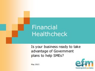 Financial
Healthcheck
Is your business ready to take
advantage of Government
plans to help SMEs?
May 2015
 