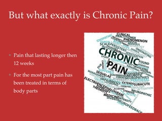 But what exactly is Chronic Pain?
Pain that lasting longer then
12 weeks
For the most part pain has
been treated in terms of
body parts
 