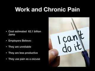 Work and Chronic Pain
• Cost estimated 62.1 billion
Jama
• Employers Believe:
• They are unreliable
• They are less productive
• They use pain as a excuse
 