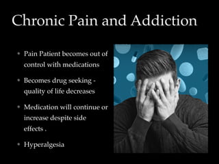 Chronic Pain and Addiction
Pain Patient becomes out of
control with medications
Becomes drug seeking -
quality of life decreases
Medication will continue or
increase despite side
effects .
Hyperalgesia
 